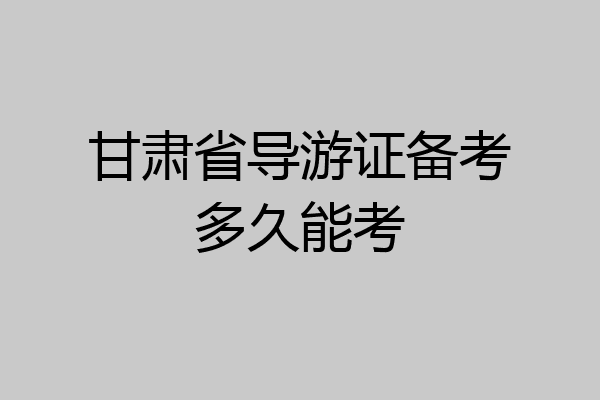 甘肃省导游证备考多久能考