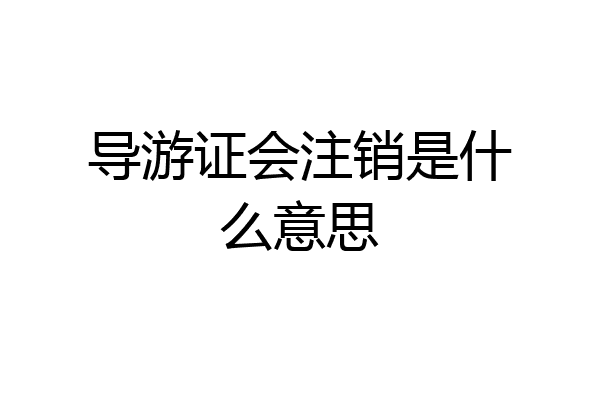 导游证会注销是什么意思
