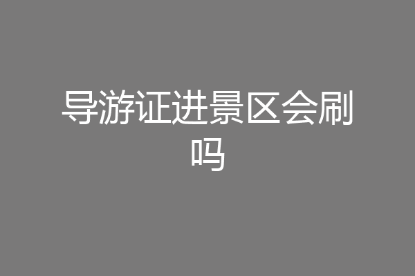 导游证进景区会刷吗