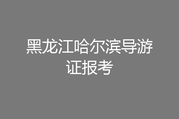 黑龙江哈尔滨导游证报考