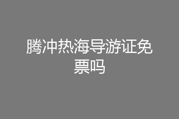 腾冲热海导游证免票吗