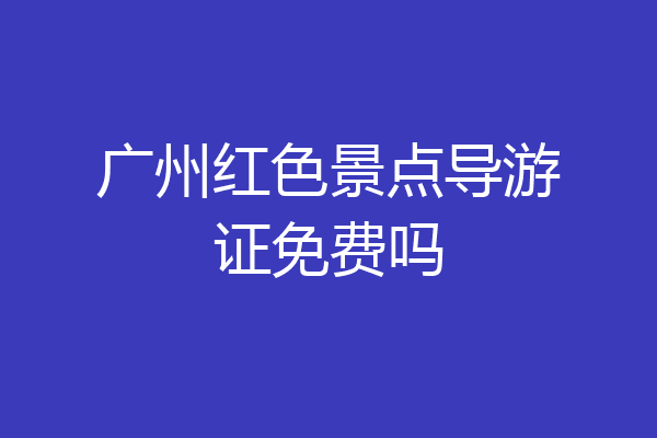 广州红色景点导游证免费吗
