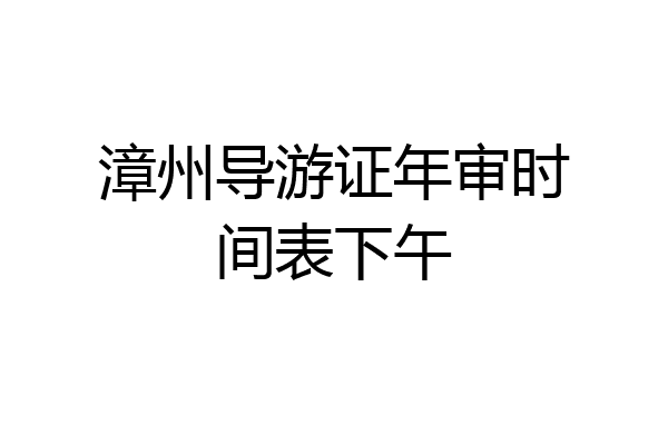 漳州导游证年审时间表下午