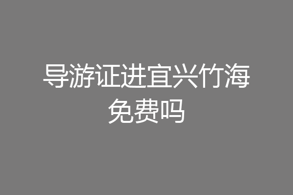 导游证进宜兴竹海免费吗