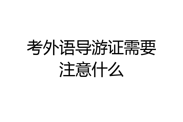 考外语导游证需要注意什么