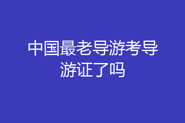 中国最老导游考导游证了吗