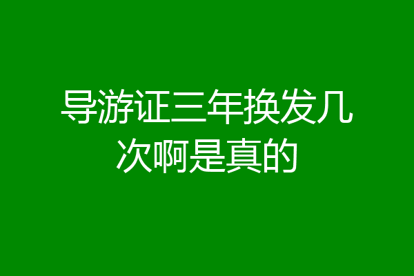 导游证三年换发几次啊是真的