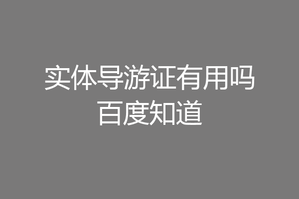 实体导游证有用吗百度知道