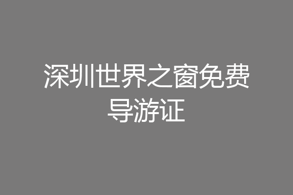 深圳世界之窗免费导游证