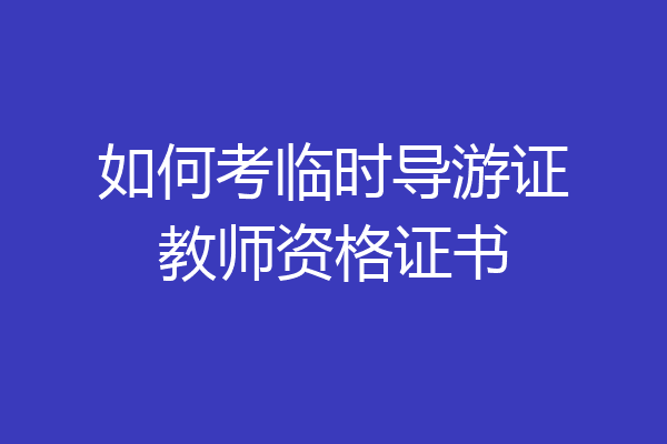 如何考临时导游证教师资格证书