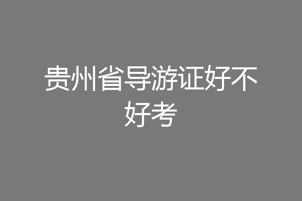 贵州省导游证好不好考