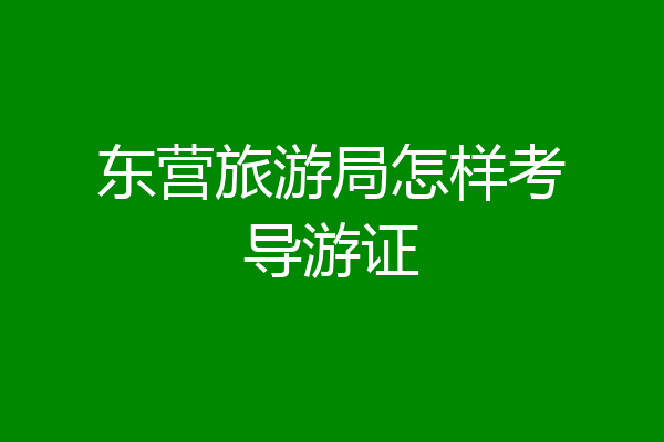 东营旅游局怎样考导游证