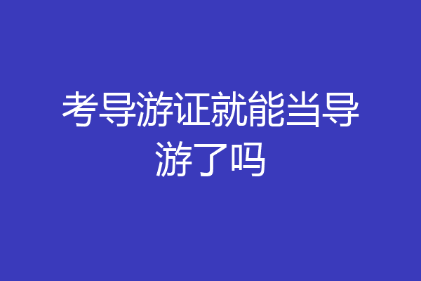 考导游证就能当导游了吗