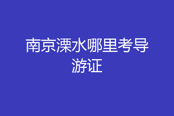 南京溧水哪里考导游证