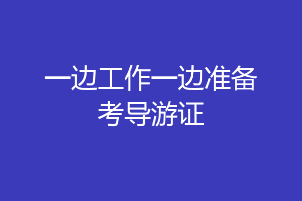 一边工作一边准备考导游证