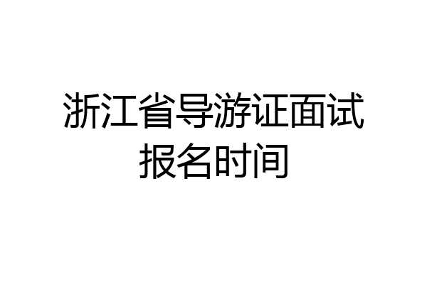 浙江省导游证面试报名时间