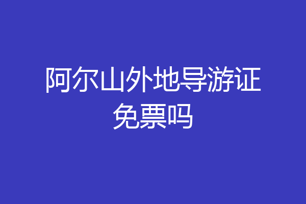 阿尔山外地导游证免票吗
