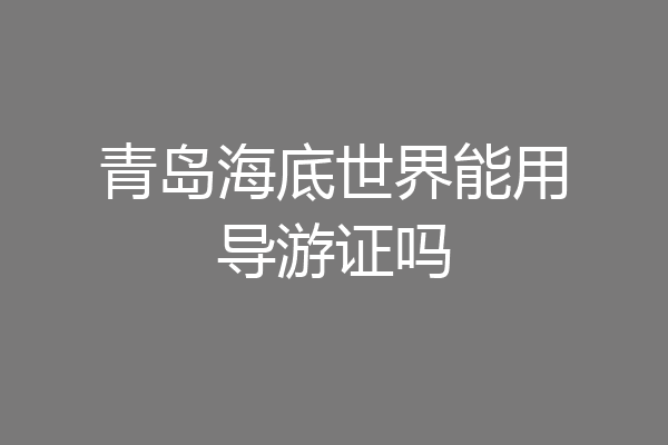 青岛海底世界能用导游证吗