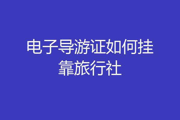 电子导游证如何挂靠旅行社