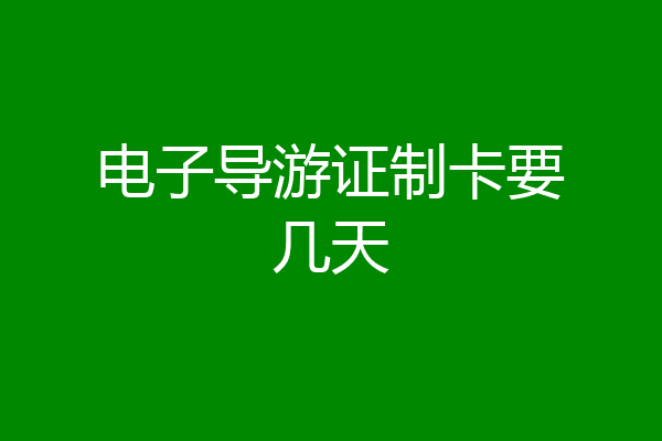 电子导游证制卡要几天