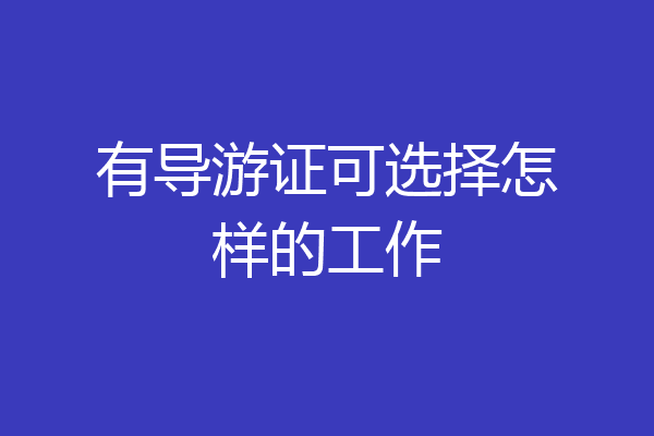 有导游证可选择怎样的工作