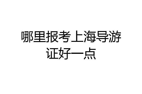 哪里报考上海导游证好一点