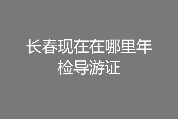 长春现在在哪里年检导游证