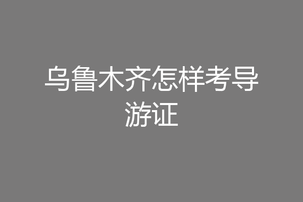 乌鲁木齐怎样考导游证