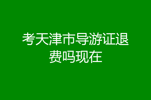 考天津市导游证退费吗现在