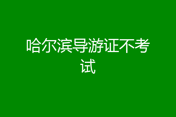 哈尔滨导游证不考试