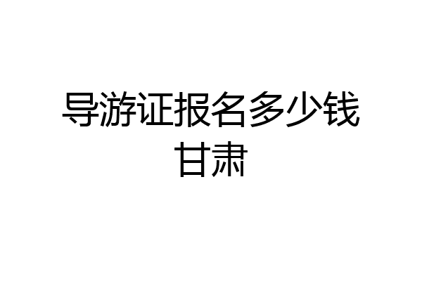 导游证报名多少钱甘肃