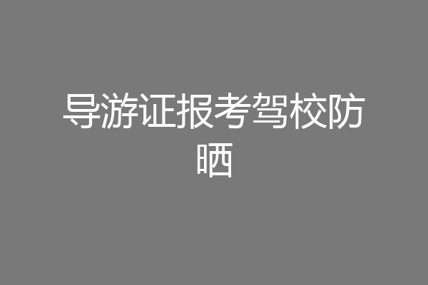 导游证报考驾校防晒