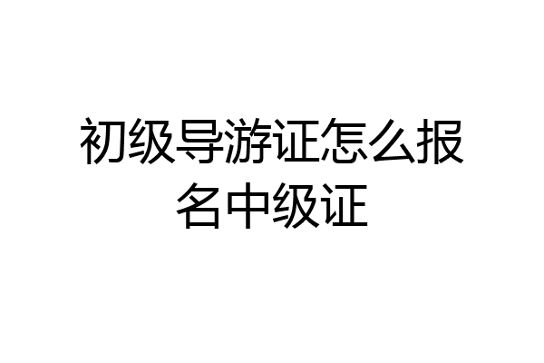 初级导游证怎么报名中级证