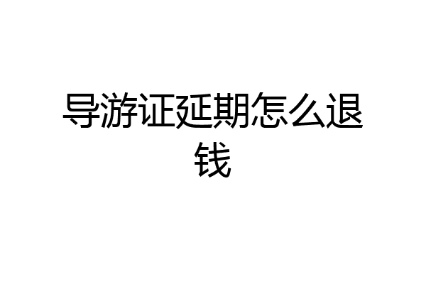 导游证延期怎么退钱