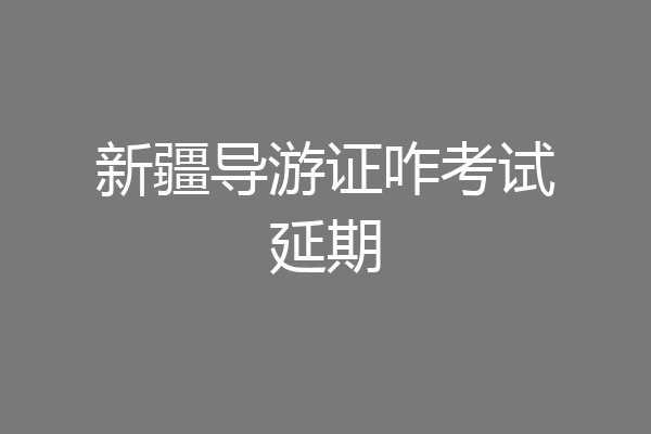 新疆导游证咋考试延期