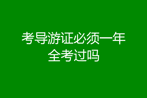 考导游证必须一年全考过吗