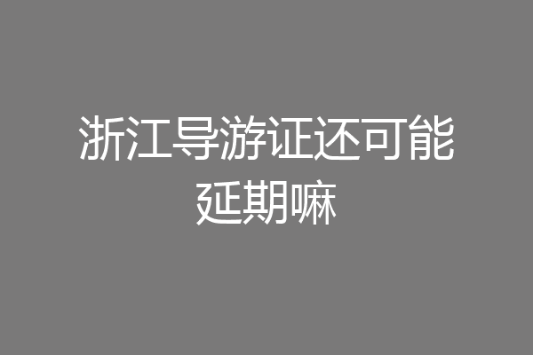 浙江导游证还可能延期嘛