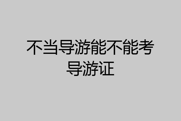 不当导游能不能考导游证