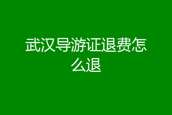 武汉导游证退费怎么退