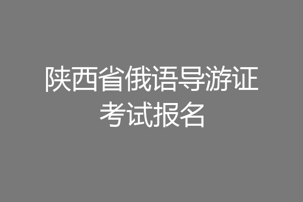 陕西省俄语导游证考试报名
