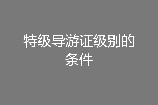 特级导游证级别的条件