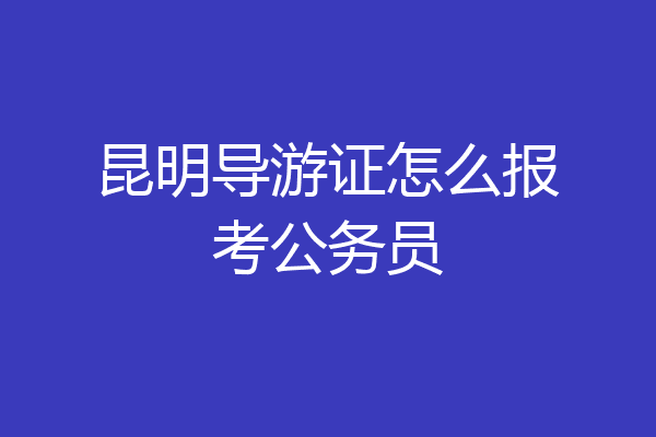昆明导游证怎么报考公务员
