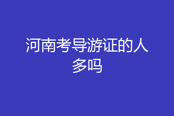 河南考导游证的人多吗