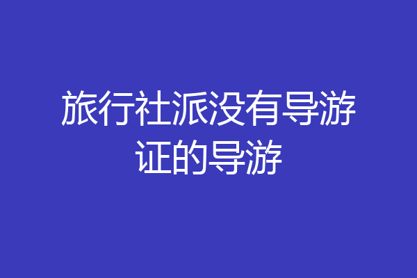 旅行社派没有导游证的导游