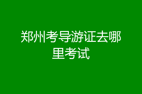 郑州考导游证去哪里考试