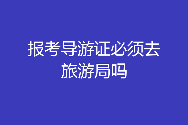 报考导游证必须去旅游局吗