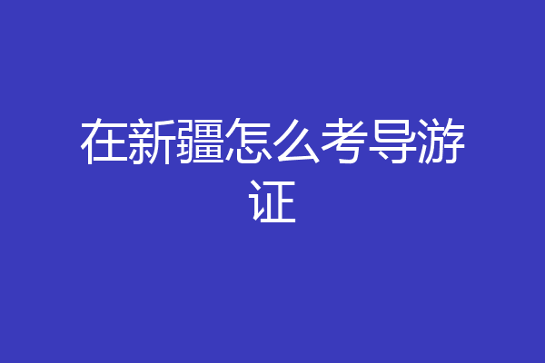 在新疆怎么考导游证