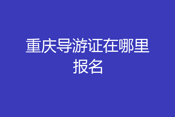 重庆导游证在哪里报名