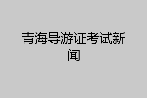 青海导游证考试新闻