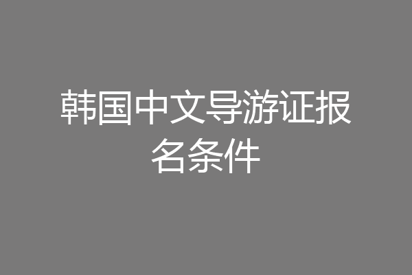 韩国中文导游证报名条件
